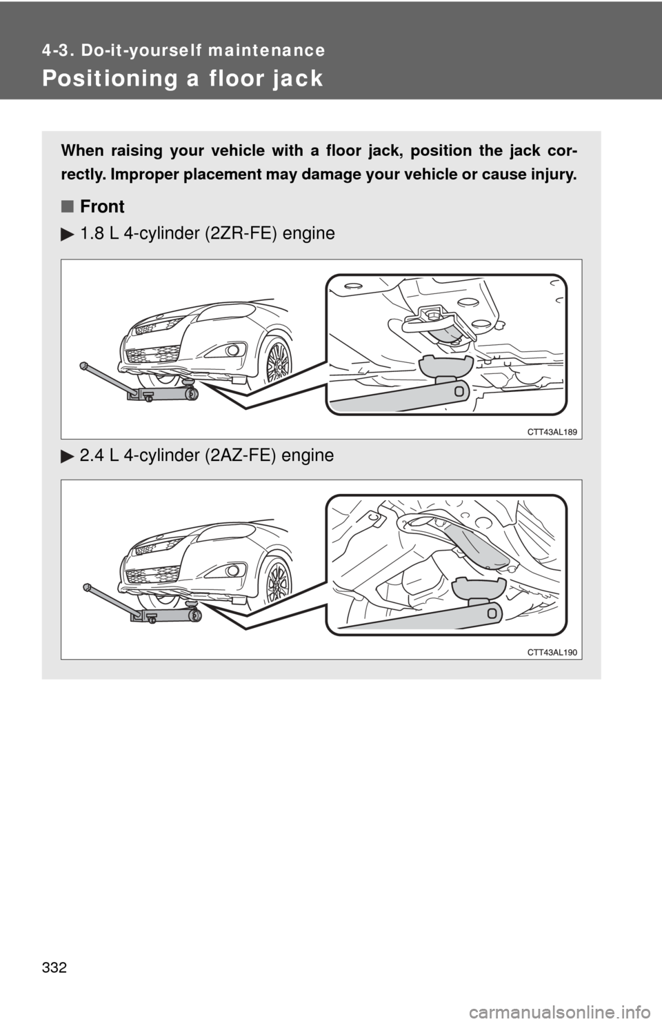 TOYOTA MATRIX 2014 E140 / 2.G Owners Manual 332
4-3. Do-it-yourself maintenance
Positioning a floor jack
When raising your vehicle with a floor jack, position the jack cor-
rectly. Improper placement may damage your vehicle or cause injury.
■