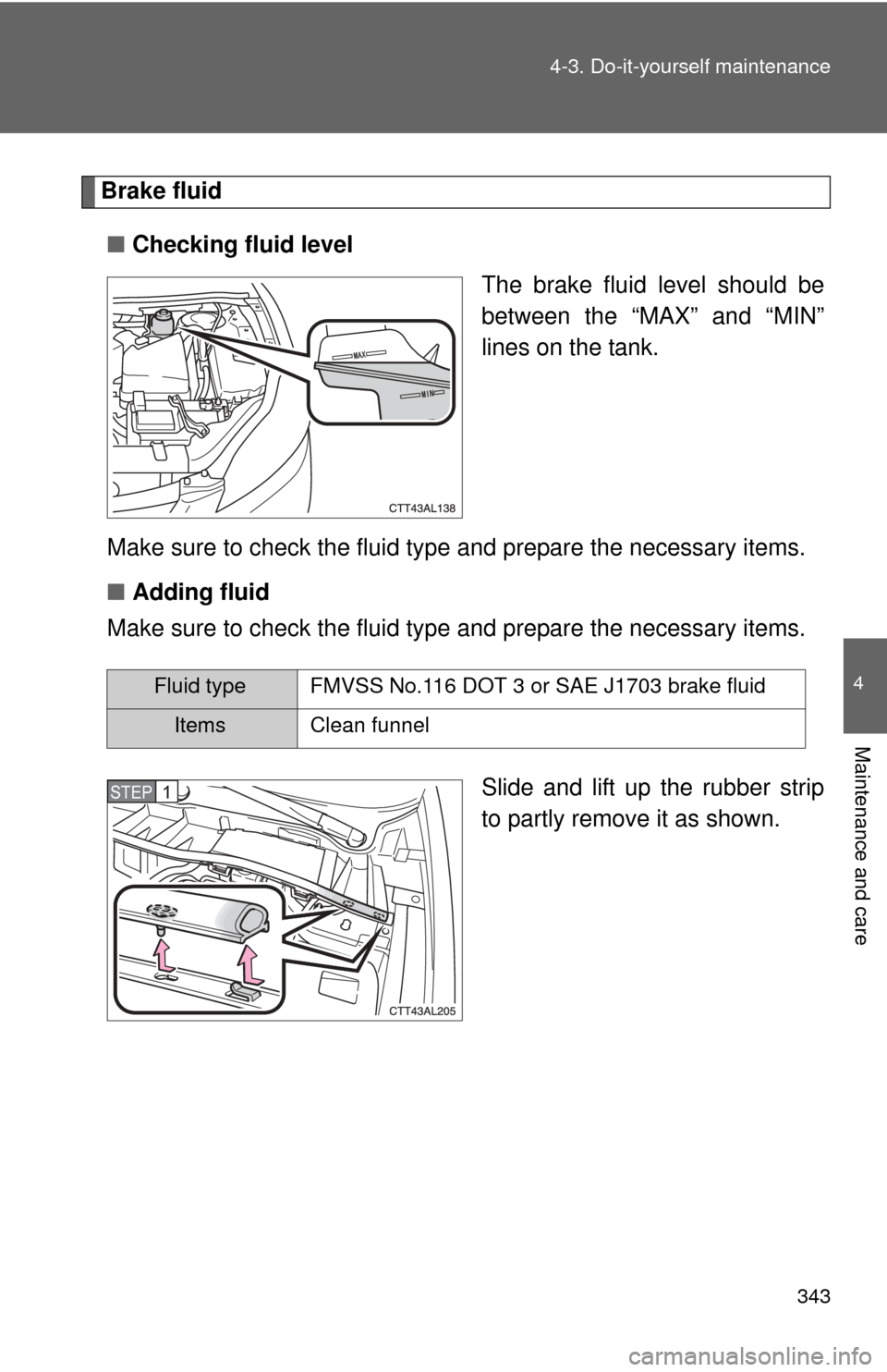 TOYOTA MATRIX 2014 E140 / 2.G Owners Manual 343
4-3. Do-it-yourself maintenance
4
Maintenance and care
Brake fluid
■ Checking fluid level
The brake fluid level should be
between the “MAX” and “MIN”
lines on the tank.
Make sure to chec