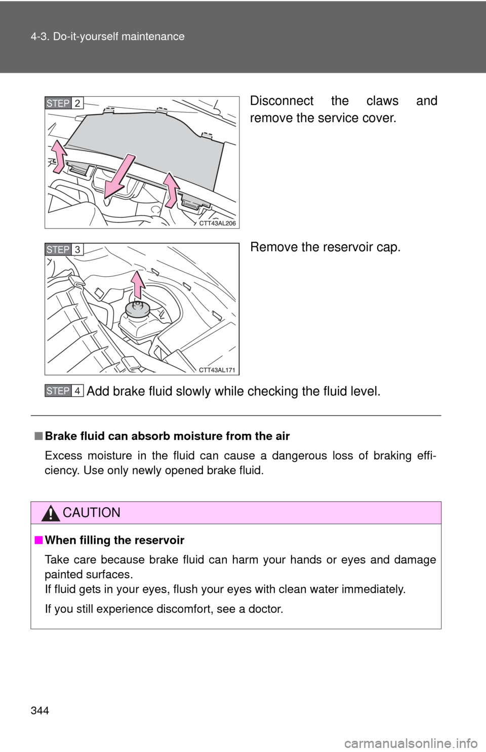 TOYOTA MATRIX 2014 E140 / 2.G Owners Manual 344 4-3. Do-it-yourself maintenance
Disconnect the claws and
remove the service cover.
Remove the reservoir cap.
Add brake fluid slowly while checking the fluid level.STEP2
STEP3
■ Brake fluid can a