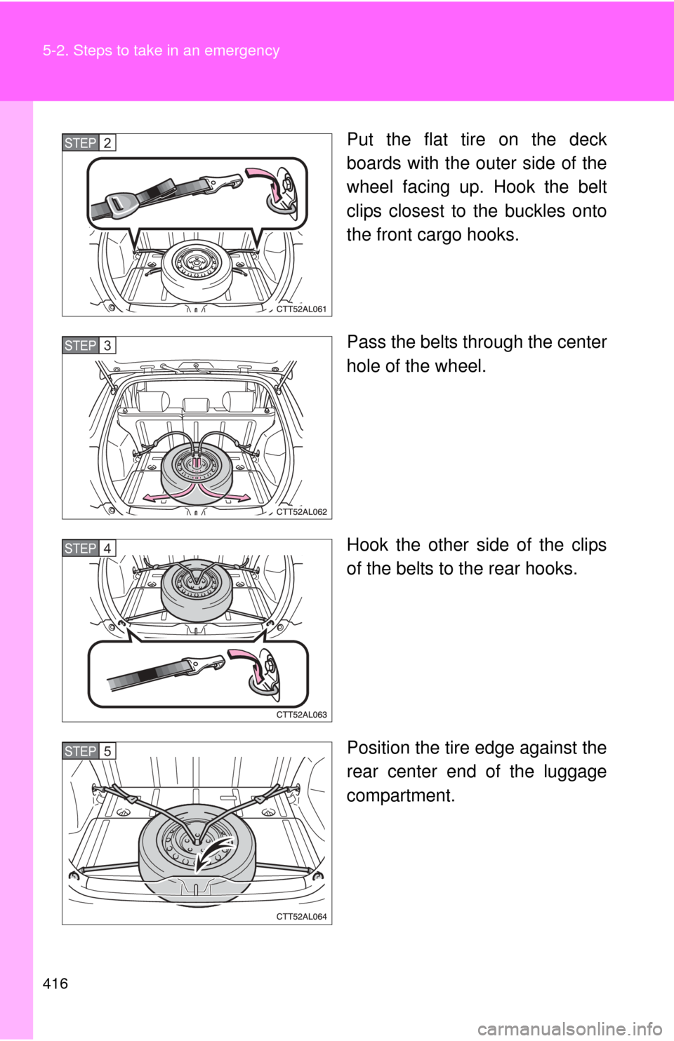 TOYOTA MATRIX 2014 E140 / 2.G Owners Manual 416 5-2. Steps to take in an emergency
Put the flat tire on the deck
boards with the outer side of the
wheel facing up. Hook the belt
clips closest to the buckles onto
the front cargo hooks.
Pass the 