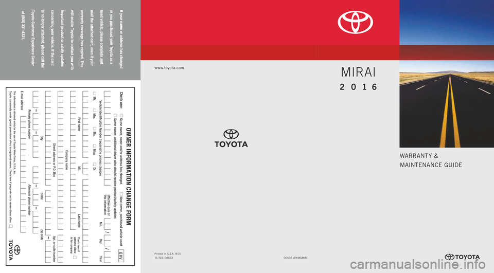 TOYOTA MIRAI 2016 1.G Warranty And Maintenance Guide WARRANT Y &
MAINTENANCE GUIDE
www.toyota.com
If your name or address has changed 
or you purchased your Toyota as a 
used vehicle, please complete and 
mail the attached card, even if your 
warranty c