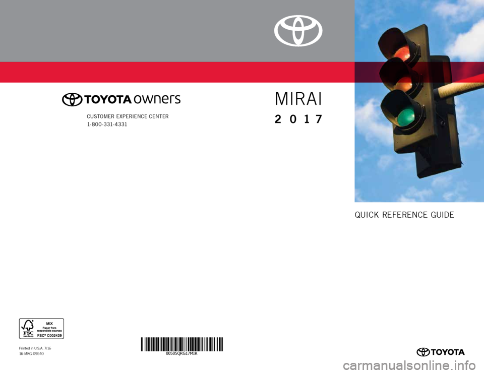 TOYOTA MIRAI 2017 1.G Quick Reference Guide 00505QRG17MIR
QUICK REFERENCE GUIDE
Printed in U.S.A. 7/16
16 - M K G - 0 9 5 4 0
MIRAI
2 0 17CUSTOMER EXPERIENCE CENTER
1- 8 0 0 - 3 31- 4 3 31 TOYOTA MIRAI 2017 1.G Quick Reference Guide 00505QRG17MIR
QUICK REFERENCE GUIDE
Printed in U.S.A. 7/16
16 - M K G - 0 9 5 4 0
MIRAI
2 0 17CUSTOMER EXPERIENCE CENTER
1- 8 0 0 - 3 31- 4 3 31