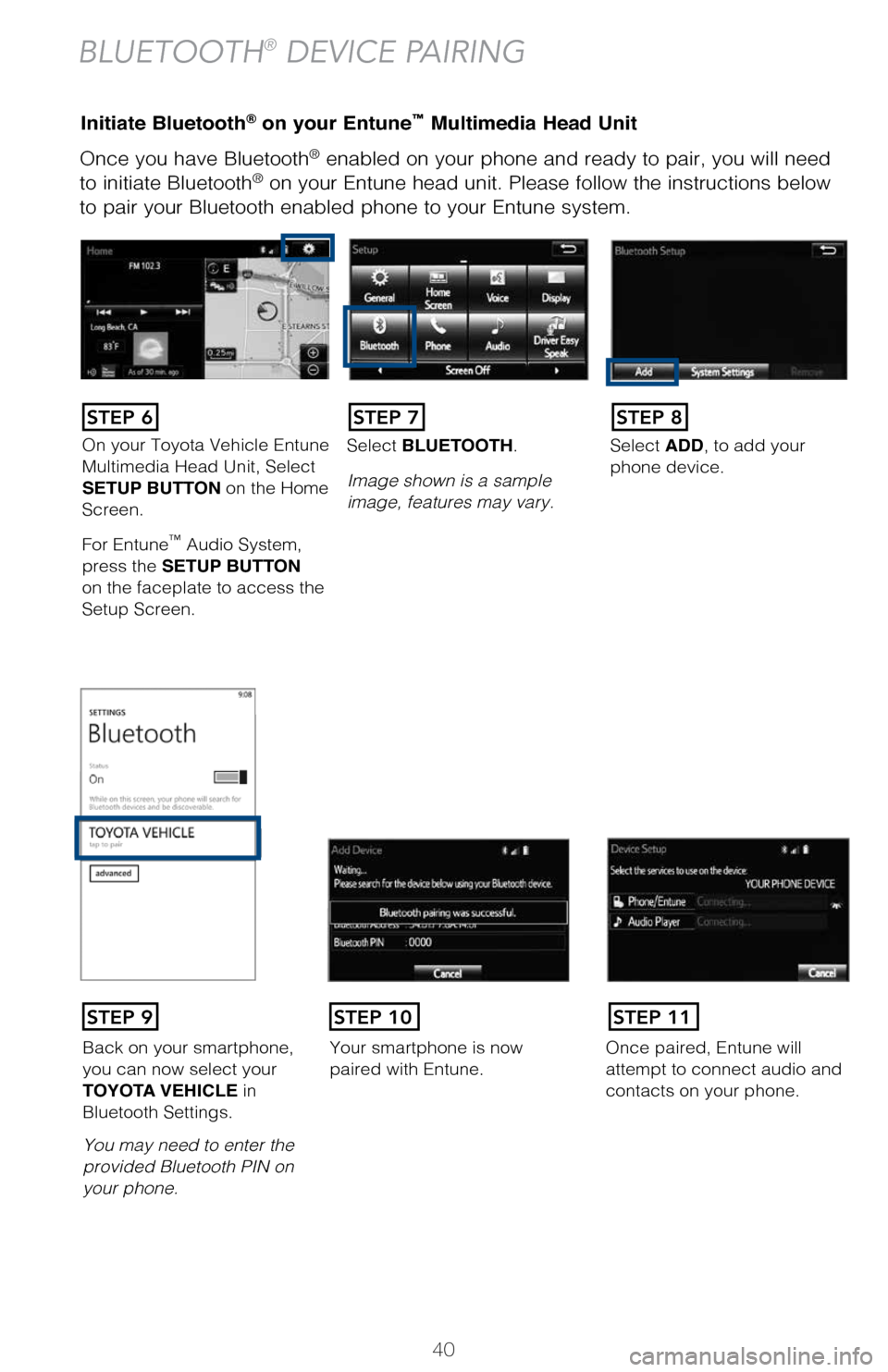 TOYOTA MIRAI 2017 1.G Quick Reference Guide 40
Once you have Bluetooth® enabled on your phone and ready to pair, you will need 
to initiate Bluetooth® on your Entune head unit. Please follow the instructions below 
to pair your Bluetooth enab