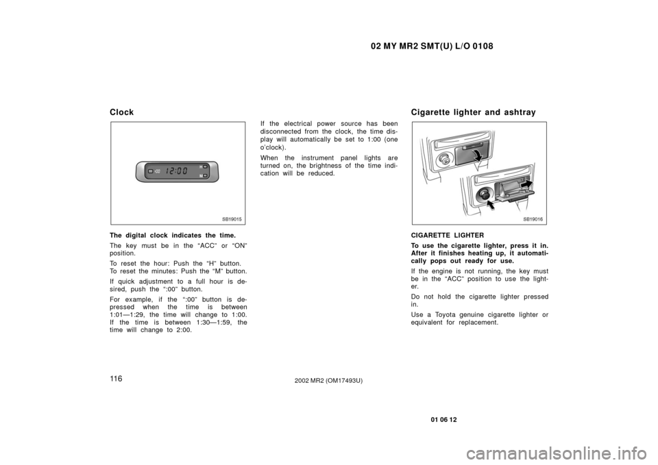 TOYOTA MR2 SPYDER 2002 W30 / 3.G Owners Manual 02 MY MR2 SMT(U) L/O 0108
11 6
01 06 12
2002 MR2 (OM17493U)
Clock
SB19015
The digital clock indicates the time.
The key must be in the “ACC” or “ON”
position.
To reset the hour: Push the “H