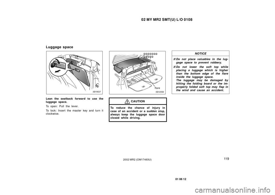 TOYOTA MR2 SPYDER 2002 W30 / 3.G Owners Manual 02 MY MR2 SMT(U) L/O 0108
11 9
01 06 12
2002 MR2 (OM17493U)
Luggage space
SB19027
Lean the seatback forward to use the
luggage space.
To open: Pull the lever.
To lock: Insert the master key and turn i