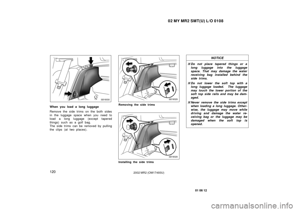 TOYOTA MR2 SPYDER 2002 W30 / 3.G Owners Manual 02 MY MR2 SMT(U) L/O 0108
120
01 06 12
2002 MR2 (OM17493U)
SB19030
When you load a long luggage
Remove the side trims on the both sides
in the luggage space when you need to
load a long luggage (excep