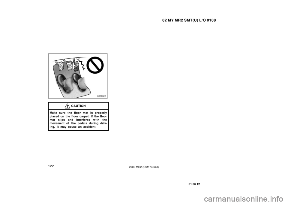TOYOTA MR2 SPYDER 2002 W30 / 3.G Owners Manual 02 MY MR2 SMT(U) L/O 0108
122
01 06 12
2002 MR2 (OM17493U)
SB19022
CAUTION
Make sure the floor mat is properly
placed on the floor carpet. If the floor
mat slips and interferes with the
movement of  t