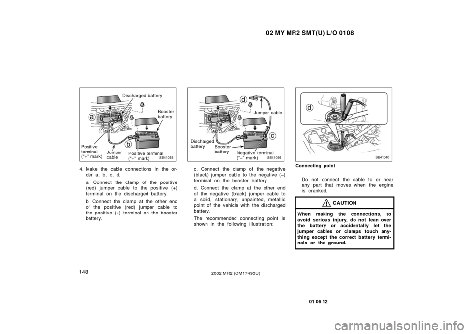 TOYOTA MR2 SPYDER 2002 W30 / 3.G Owners Manual 02 MY MR2 SMT(U) L/O 0108
148
01 06 12
2002 MR2 (OM17493U)
SB41055
Discharged batteryBooster
battery
Positive terminal 
(“+” mark)
Positive
terminal
(“+” mark)
Jumper
cable
4. Make the cable c