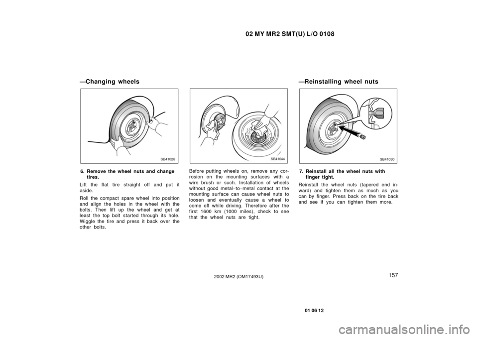TOYOTA MR2 SPYDER 2002 W30 / 3.G Owners Manual 02 MY MR2 SMT(U) L/O 0108
157
01 06 12
2002 MR2 (OM17493U)
—Changing wheels
SB41028
6. Remove the wheel nuts and changetires.
Lift the flat tire straight off and put it
aside.
Roll the compact spare
