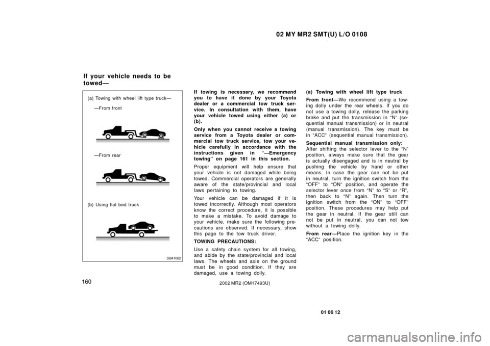 TOYOTA MR2 SPYDER 2002 W30 / 3.G User Guide 02 MY MR2 SMT(U) L/O 0108
160
01 06 12
2002 MR2 (OM17493U)
SB41062
—From rear
(b) Using flat bed truck (a) Towing with wheel lift type truck— —From front
If towing is necessary, we recommend
you