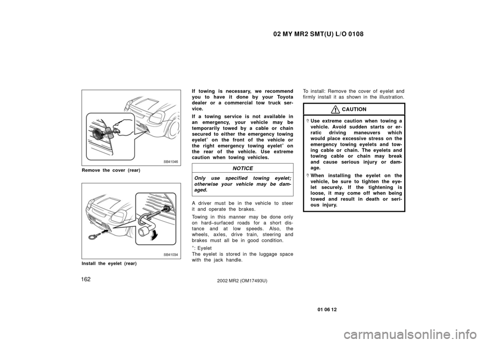 TOYOTA MR2 SPYDER 2002 W30 / 3.G Owners Manual 02 MY MR2 SMT(U) L/O 0108
162
01 06 12
2002 MR2 (OM17493U)
SB41046
Remove the cover (rear)
SB41034
Install the eyelet (rear)
If towing is necessary, we recommend
you to have it done by your Toyota
dea