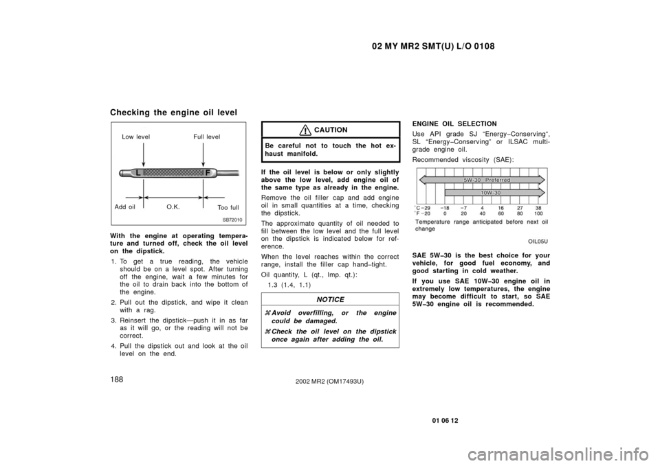 TOYOTA MR2 SPYDER 2002 W30 / 3.G Owners Manual 02 MY MR2 SMT(U) L/O 0108
188
01 06 12
2002 MR2 (OM17493U)
Checking the engine oil level
SB72010
Low levelFull level
Add oil O.K.
To o  f u l l
With the engine at operating tempera-
ture and turned of