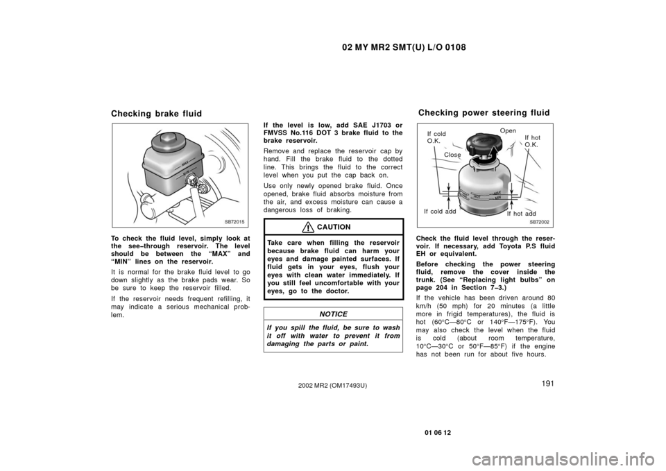 TOYOTA MR2 SPYDER 2002 W30 / 3.G Owners Manual 02 MY MR2 SMT(U) L/O 0108
191
01 06 12
2002 MR2 (OM17493U)
Checking brake fluid
SB72015
To check the fluid level, simply look at
the see�through reservoir. The level
should be between the “MAX” an