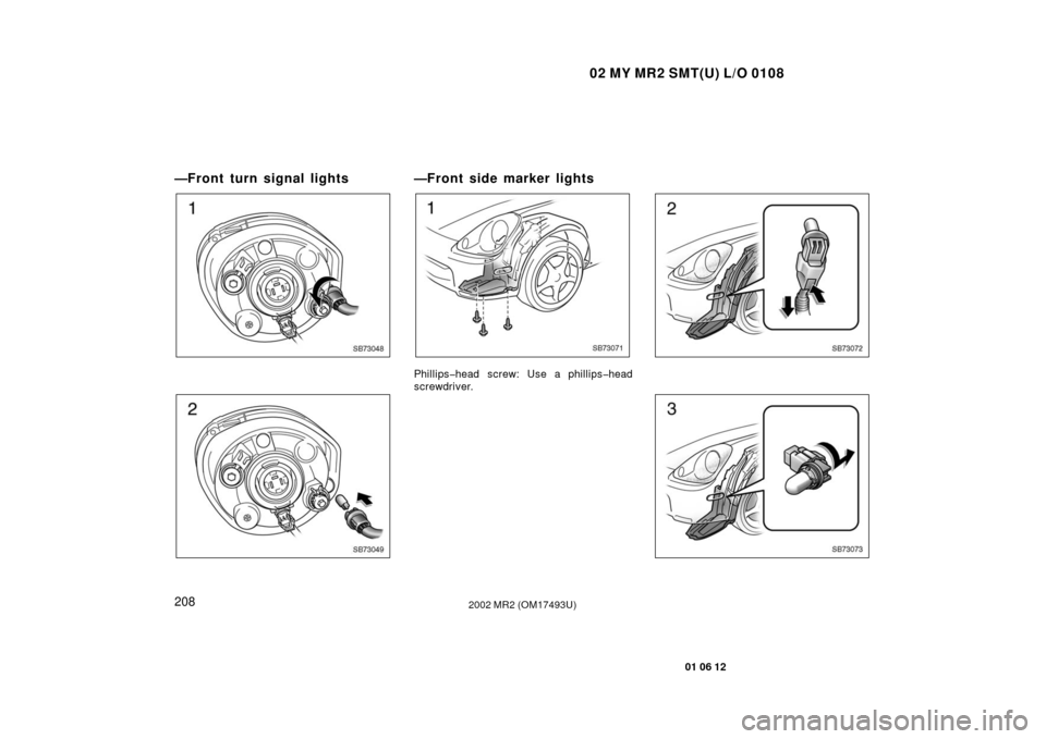 TOYOTA MR2 SPYDER 2002 W30 / 3.G Owners Manual 02 MY MR2 SMT(U) L/O 0108
208
01 06 12
2002 MR2 (OM17493U)
—Front turn signal lights
SB73048
SB73049
—Front side marker lights
SB73071
Phillips�head  screw: Use a phillips� head
screwdriver.
SB730