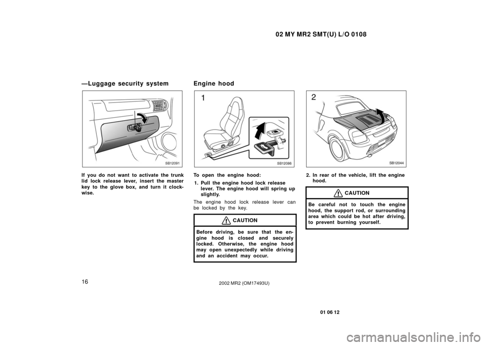 TOYOTA MR2 SPYDER 2002 W30 / 3.G Owners Manual 02 MY MR2 SMT(U) L/O 0108
16
01 06 12
2002 MR2 (OM17493U)
—Luggage security system
SB12091
If you do not want to activate the trunk
lid lock release lever, insert the master
key to the glove box, an