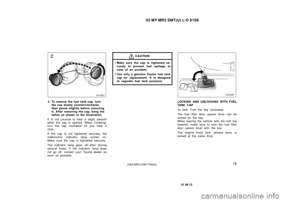 TOYOTA MR2 SPYDER 2002 W30 / 3.G Owners Manual 02 MY MR2 SMT(U) L/O 0108
19
01 06 12
2002 MR2 (OM17493U)
SC12051
2. To remove the fuel tank cap, turnthe cap slowly counterclockwise,
then pause slightly before removing
it. After removing the cap, h