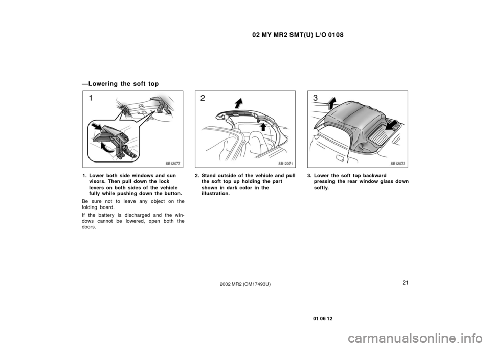 TOYOTA MR2 SPYDER 2002 W30 / 3.G Owners Manual 02 MY MR2 SMT(U) L/O 0108
21
01 06 12
2002 MR2 (OM17493U)
—Lowering the soft top
SB12077
1. Lower both side windows and sunvisors. Then pull down the lock
levers on both sides of the vehicle
fully w