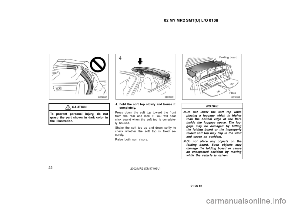 TOYOTA MR2 SPYDER 2002 W30 / 3.G Owners Guide 02 MY MR2 SMT(U) L/O 0108
22
01 06 12
2002 MR2 (OM17493U)
SB12082
CAUTION
To prevent personal injury, do not
grasp the part shown in dark color in
the illustration.
SB12079
4. Fold the soft top slowly