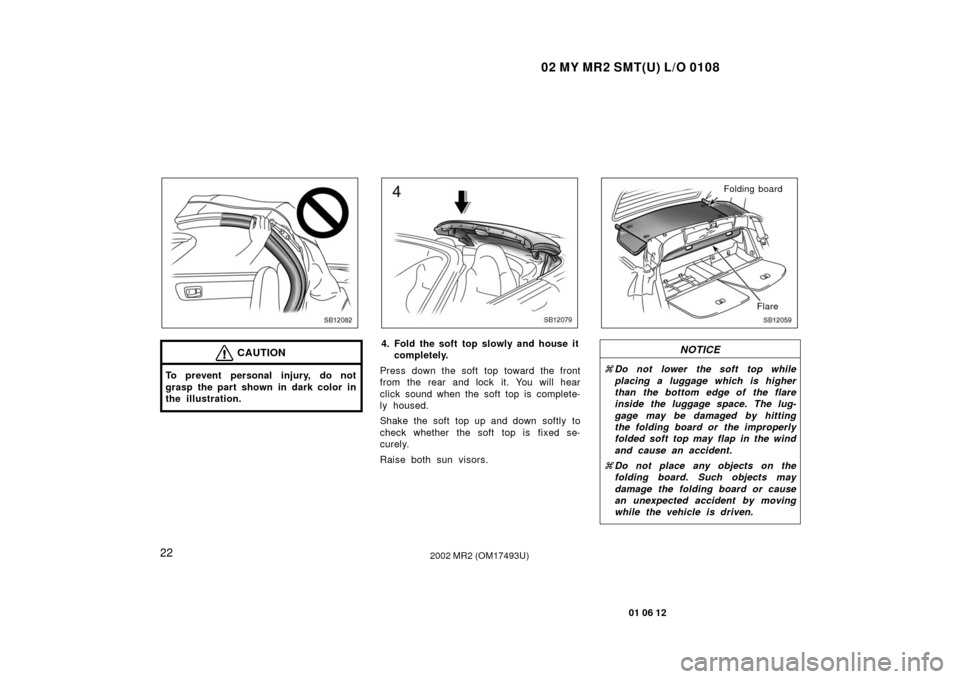 TOYOTA MR2 SPYDER 2002 W30 / 3.G Owners Guide 02 MY MR2 SMT(U) L/O 0108
22
01 06 12
2002 MR2 (OM17493U)
SB12082
CAUTION
To prevent personal injury, do not
grasp the part shown in dark color in
the illustration.
SB12079
4. Fold the soft top slowly TOYOTA MR2 SPYDER 2002 W30 / 3.G Owners Guide 02 MY MR2 SMT(U) L/O 0108
22
01 06 12
2002 MR2 (OM17493U)
SB12082
CAUTION
To prevent personal injury, do not
grasp the part shown in dark color in
the illustration.
SB12079
4. Fold the soft top slowly