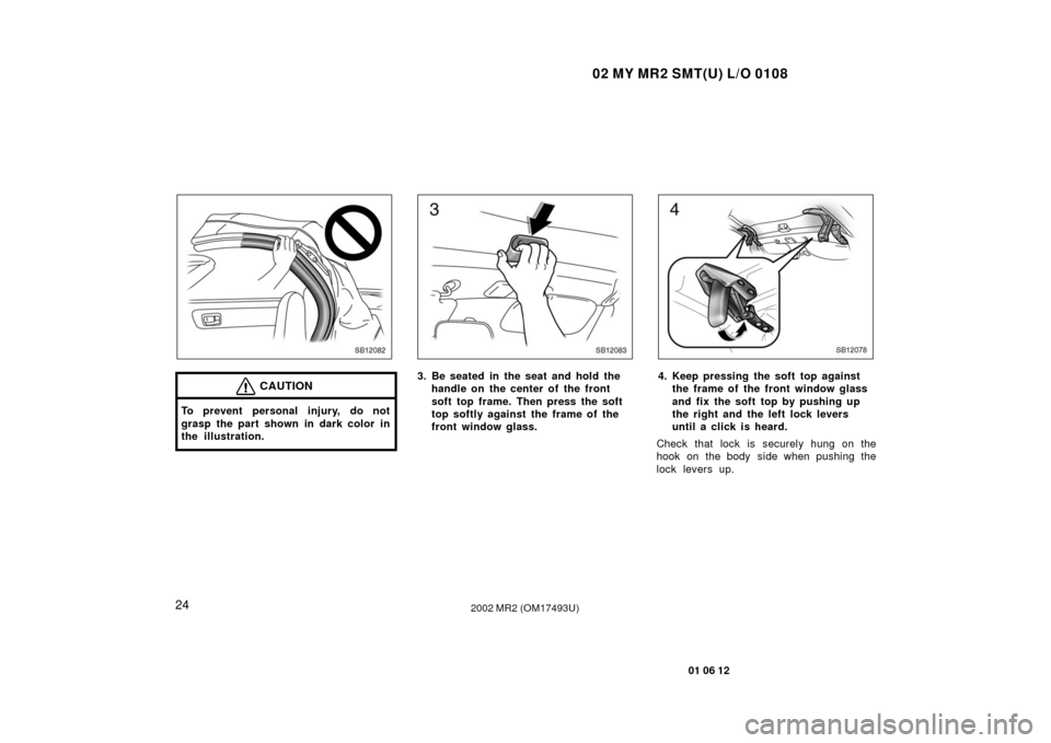 TOYOTA MR2 SPYDER 2002 W30 / 3.G Owners Manual 02 MY MR2 SMT(U) L/O 0108
24
01 06 12
2002 MR2 (OM17493U)
SB12082
CAUTION
To prevent personal injury, do not
grasp the part shown in dark color in
the illustration.
SB12083
3. Be seated in the seat an