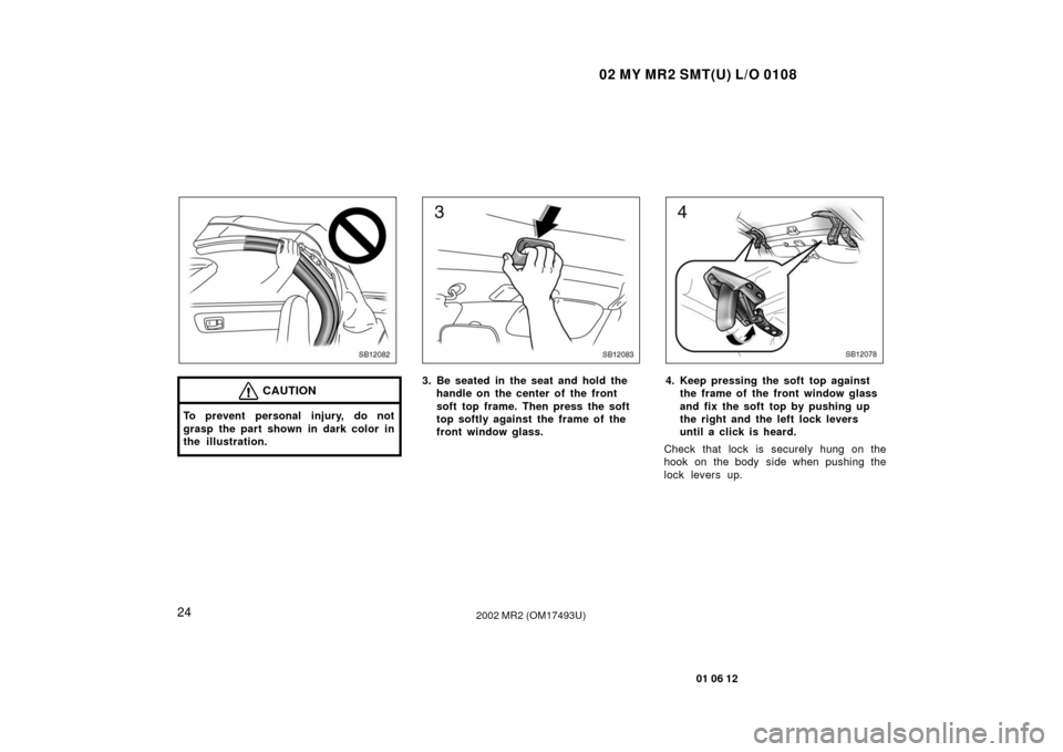 TOYOTA MR2 SPYDER 2002 W30 / 3.G Owners Guide 02 MY MR2 SMT(U) L/O 0108
24
01 06 12
2002 MR2 (OM17493U)
SB12082
CAUTION
To prevent personal injury, do not
grasp the part shown in dark color in
the illustration.
SB12083
3. Be seated in the seat an TOYOTA MR2 SPYDER 2002 W30 / 3.G Owners Guide 02 MY MR2 SMT(U) L/O 0108
24
01 06 12
2002 MR2 (OM17493U)
SB12082
CAUTION
To prevent personal injury, do not
grasp the part shown in dark color in
the illustration.
SB12083
3. Be seated in the seat an