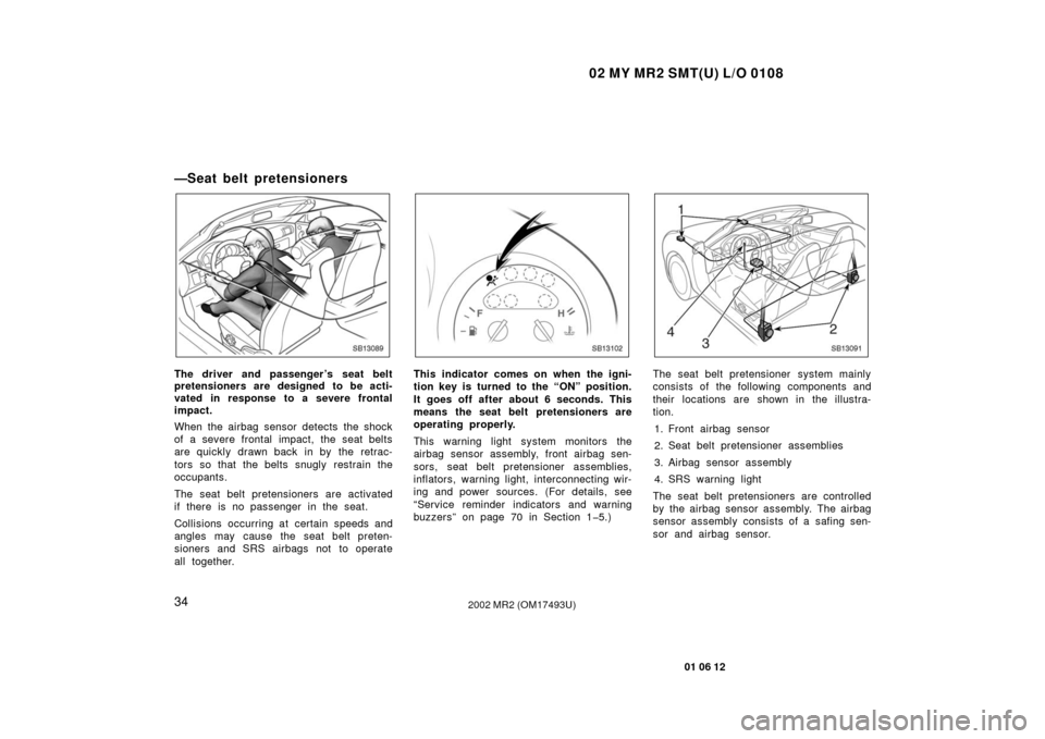 TOYOTA MR2 SPYDER 2002 W30 / 3.G Service Manual 02 MY MR2 SMT(U) L/O 0108
34
01 06 12
2002 MR2 (OM17493U)
—Seat belt pretensioners
SB13089
The driver and passenger ’s seat belt
pretensioners are designed to be acti-
vated in response to a sever