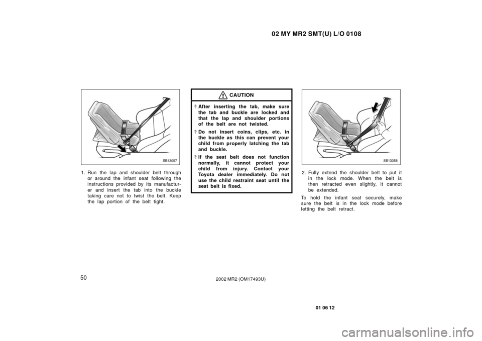 TOYOTA MR2 SPYDER 2002 W30 / 3.G Workshop Manual 02 MY MR2 SMT(U) L/O 0108
50
01 06 12
2002 MR2 (OM17493U)
SB13057
1. Run the lap and shoulder belt throughor around the infant seat following the
instructions provided by its manufactur-
er and insert