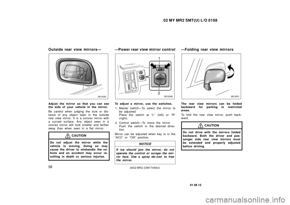 TOYOTA MR2 SPYDER 2002 W30 / 3.G Repair Manual 02 MY MR2 SMT(U) L/O 0108
58
01 06 12
2002 MR2 (OM17493U)
Outside rear view mirrors—
SB13050
Adjust the mirror so that you can see
the side of your vehicle in the mirror.
Be careful when judging the