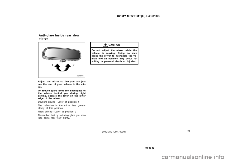 TOYOTA MR2 SPYDER 2002 W30 / 3.G Repair Manual 02 MY MR2 SMT(U) L/O 0108
59
01 06 12
2002 MR2 (OM17493U)
SB13088
Adjust the mirror so that you can just
see the rear of your vehicle in the mir-
ror.
To reduce glare from the headlights of
the vehicl
