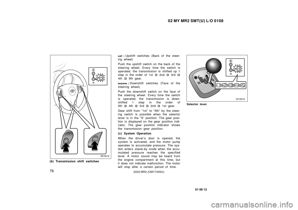 TOYOTA MR2 SPYDER 2002 W30 / 3.G Manual Online 02 MY MR2 SMT(U) L/O 0108
78
01 06 12
2002 MR2 (OM17493U)
SB16018
(b) Transmission shift switches
Upshift switches (Back of the steer-
ing wheel)
Push the upshift  switch on the back of the
steerin