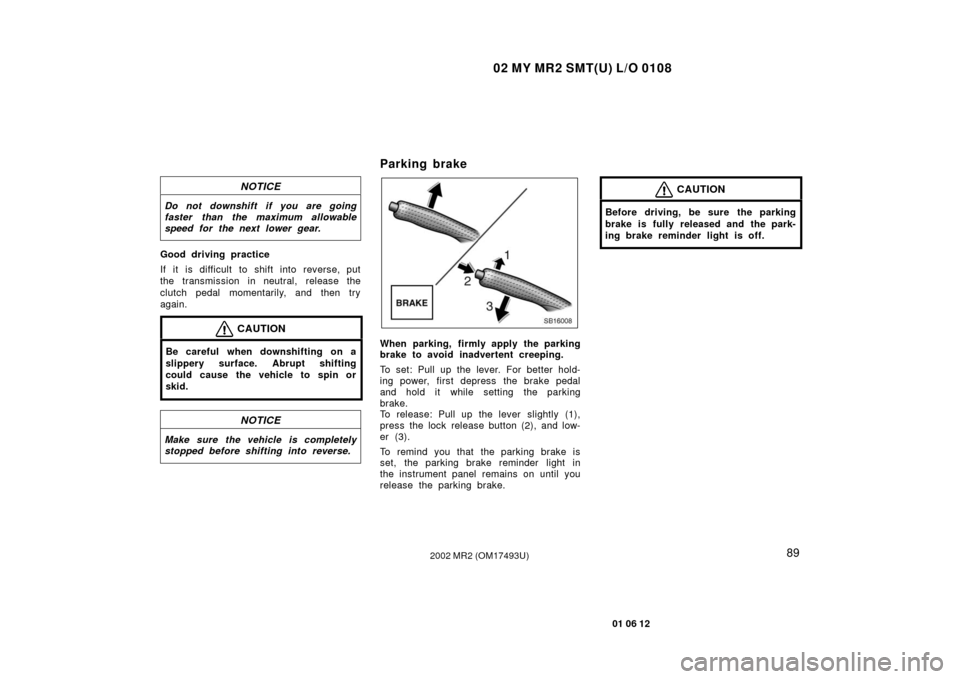 TOYOTA MR2 SPYDER 2002 W30 / 3.G Owners Manual 02 MY MR2 SMT(U) L/O 0108
89
01 06 12
2002 MR2 (OM17493U)
NOTICE
Do not downshift if you are going
faster than the maximum allowable
speed for the next lower gear.
Good driving practice
If it is diffi