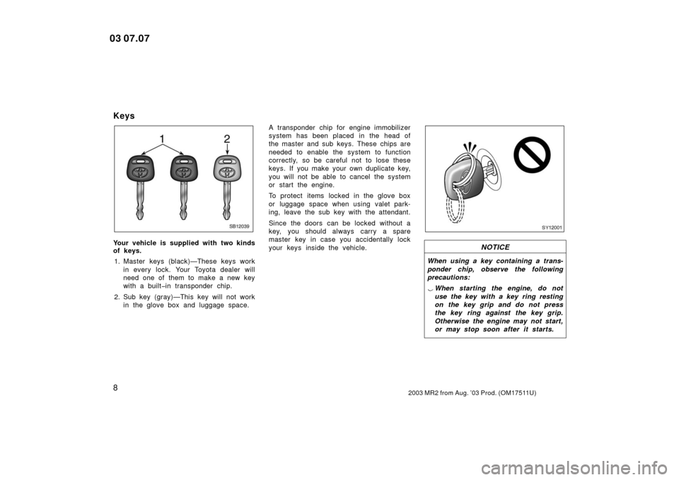 TOYOTA MR2 SPYDER 2003 W30 / 3.G User Guide 82003 MR2 from Aug. ’03 Prod. (OM17511U)
Keys
SB12039
Your vehicle is supplied with two kinds
of keys.1. Master keys (black)—These keys work in every lock. Your Toyota dealer will
need one of  the
