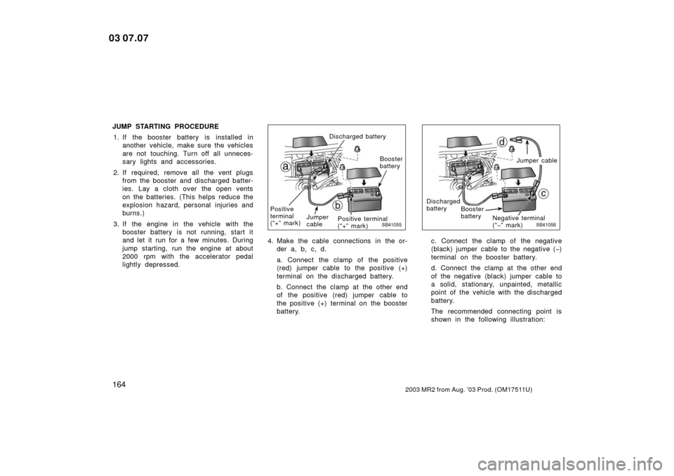 TOYOTA MR2 SPYDER 2003 W30 / 3.G Owners Manual 1642003 MR2 from Aug. ’03 Prod. (OM17511U)
JUMP STARTING PROCEDURE1. If the booster battery is installed in another vehicle, make sure the vehicles
are not touching. Turn off all unneces-
sary light