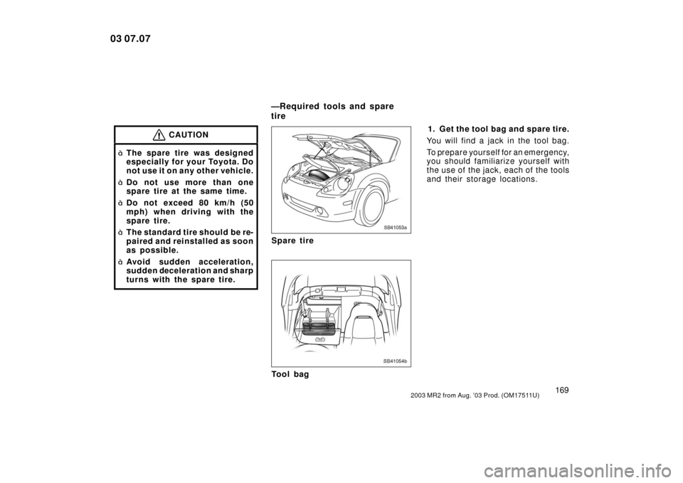 TOYOTA MR2 SPYDER 2003 W30 / 3.G Owners Manual 1692003 MR2 from Aug. ’03 Prod. (OM17511U)
CAUTION
The spare tire was designed
especially for your Toyota. Do
not use it on any other vehicle.
 Do not use more than one
spare tire at the same time