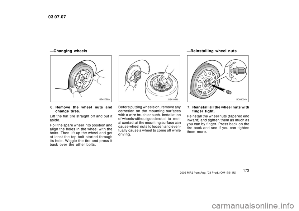 TOYOTA MR2 SPYDER 2003 W30 / 3.G Owners Manual 1732003 MR2 from Aug. ’03 Prod. (OM17511U)
—Changing wheels
SB41028a
6. Remove the wheel nuts andchange tires.
Lift the flat tire straight off and put it
aside.
Roll the spare wheel into position 