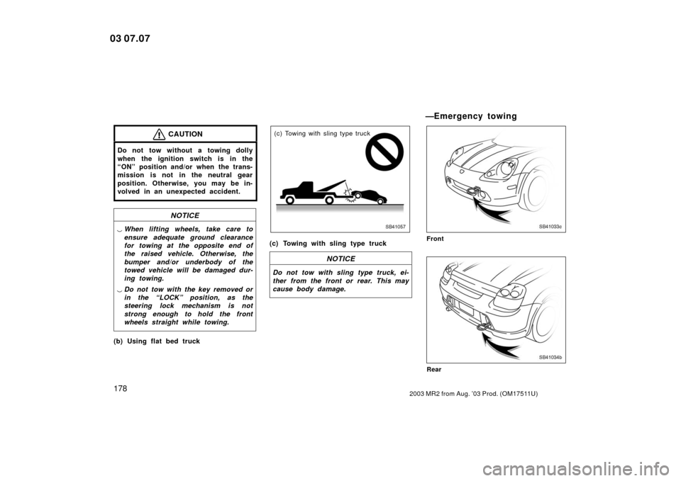 TOYOTA MR2 SPYDER 2003 W30 / 3.G Owners Manual 1782003 MR2 from Aug. ’03 Prod. (OM17511U)
CAUTION
Do not tow without a towing dolly
when the ignition switch is in the
“ON” position and/or when the trans-
mission is not in the neutral gear
po