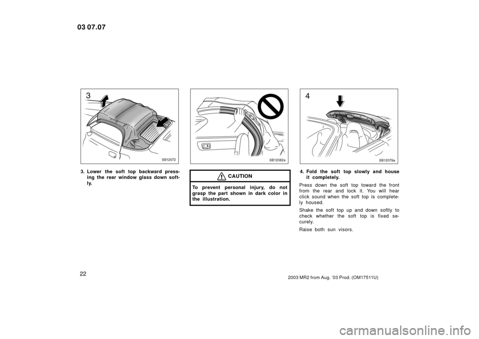 TOYOTA MR2 SPYDER 2003 W30 / 3.G Owners Guide 222003 MR2 from Aug. ’03 Prod. (OM17511U)
SB12072
3. Lower the soft top backward press-ing the rear window glass down soft-
ly.
SB12082a
CAUTION
To prevent personal injury, do not
grasp the part sho