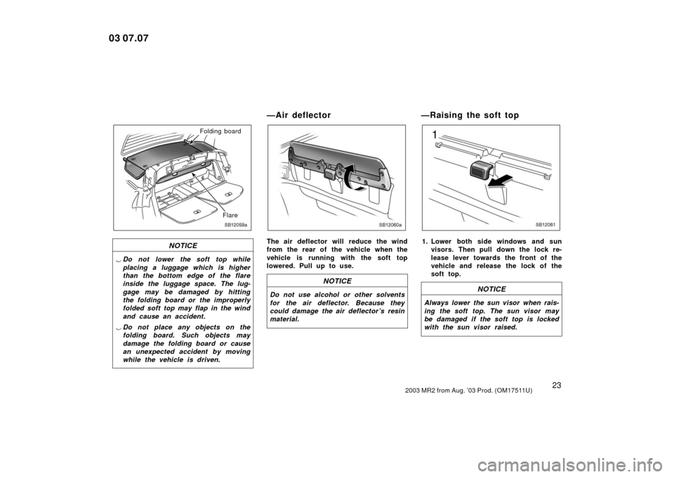 TOYOTA MR2 SPYDER 2003 W30 / 3.G Owners Guide 232003 MR2 from Aug. ’03 Prod. (OM17511U)
SB12059a
Folding boardFlare
NOTICE
Do not lower the soft top while
placing a luggage which is higher
than the bottom edge of the flare
inside the luggage s