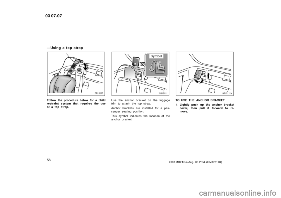 TOYOTA MR2 SPYDER 2003 W30 / 3.G Repair Manual 582003 MR2 from Aug. ’03 Prod. (OM17511U)
—U sin g a to p st rap
SB13110
Follow the procedure below for a child
restraint system that requires the use
of a top strap.
SB13111
Use the anchor bracke