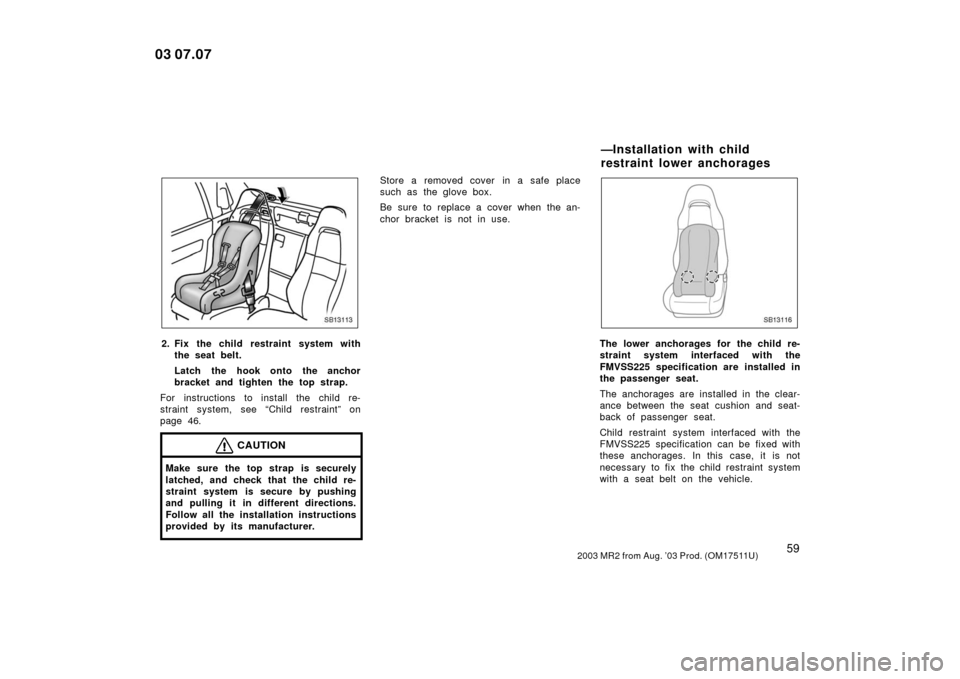 TOYOTA MR2 SPYDER 2003 W30 / 3.G Repair Manual 592003 MR2 from Aug. ’03 Prod. (OM17511U)
SB13113
2. Fix the child restraint system withthe seat belt.
Latch the hook onto the anchor
bracket and tighten the top strap.
For instructions to install t