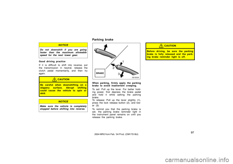 TOYOTA MR2 SPYDER 2004 W30 / 3.G Owners Manual 972004 MR2 from Feb. ’04 Prod. (OM17518U)
NOTICE
Do not downshift if you are going
faster than the maximum allowable
speed for the next lower gear.
Good driving practice
If it is difficult to shift 