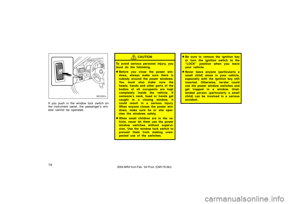 TOYOTA MR2 SPYDER 2004 W30 / 3.G Owners Manual 142004 MR2 from Feb. ’04 Prod. (OM17518U)
SB12081a
If you push in the window lock  switch on
the instrument panel, the passenger ’s win-
dow cannot be operated.
CAUTION
To avoid serious personal  