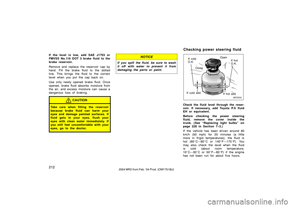 TOYOTA MR2 SPYDER 2004 W30 / 3.G Owners Manual 2122004 MR2 from Feb. ’04 Prod. (OM17518U)
If the level  is low, add SAE J1703 or
FMVSS No.116 DOT 3 brake fluid to the
brake reservoir.
Remove and replace the reservoir  cap by
hand. Fill the brake
