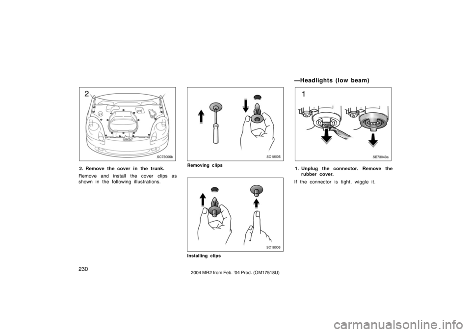 TOYOTA MR2 SPYDER 2004 W30 / 3.G Owners Manual 2302004 MR2 from Feb. ’04 Prod. (OM17518U)
SC73006b
2. Remove the cover in the trunk.
Remove and install the cover clips as
shown in the following illustrations.
SC18005
Removing clips
SC18006
Insta
