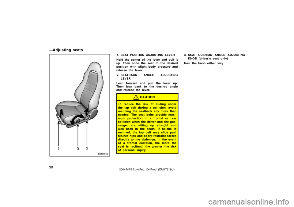 TOYOTA MR2 SPYDER 2004 W30 / 3.G Owners Guide 302004 MR2 from Feb. ’04 Prod. (OM17518U)
—Adjusting seats
SB13001a
1.SEAT POSITION ADJUSTING LEVER
Hold the center of the lever and pull it
up. Then slide the seat to the desired
position with sl