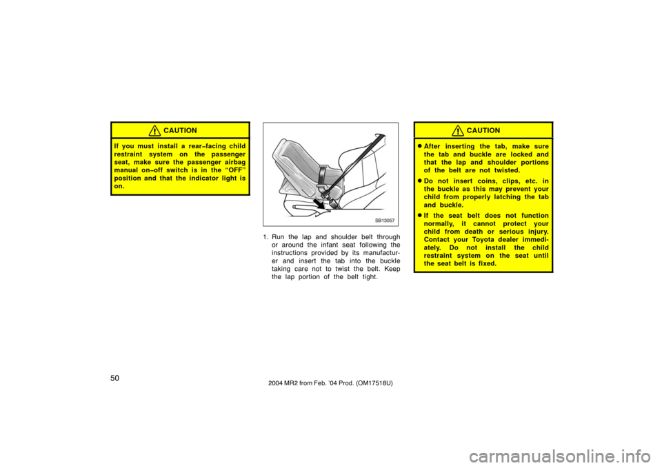 TOYOTA MR2 SPYDER 2004 W30 / 3.G Owners Manual 502004 MR2 from Feb. ’04 Prod. (OM17518U)
CAUTION
If you must install a rear�facing child
restraint system on the passenger
seat, make sure the passenger airbag
manual on�off switch is in the “OFF