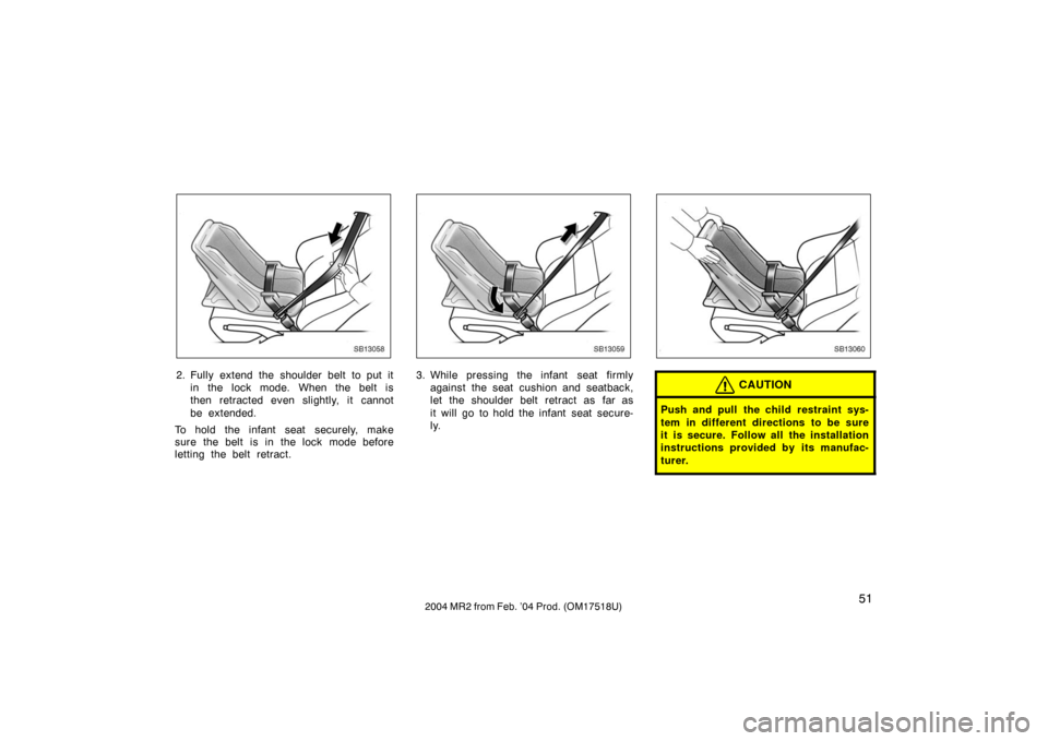 TOYOTA MR2 SPYDER 2004 W30 / 3.G Owners Manual 512004 MR2 from Feb. ’04 Prod. (OM17518U)
SB13058
2. Fully extend the shoulder belt to put itin the lock mode. When the belt is
then retracted even slightly, it cannot
be extended.
To hold the infan