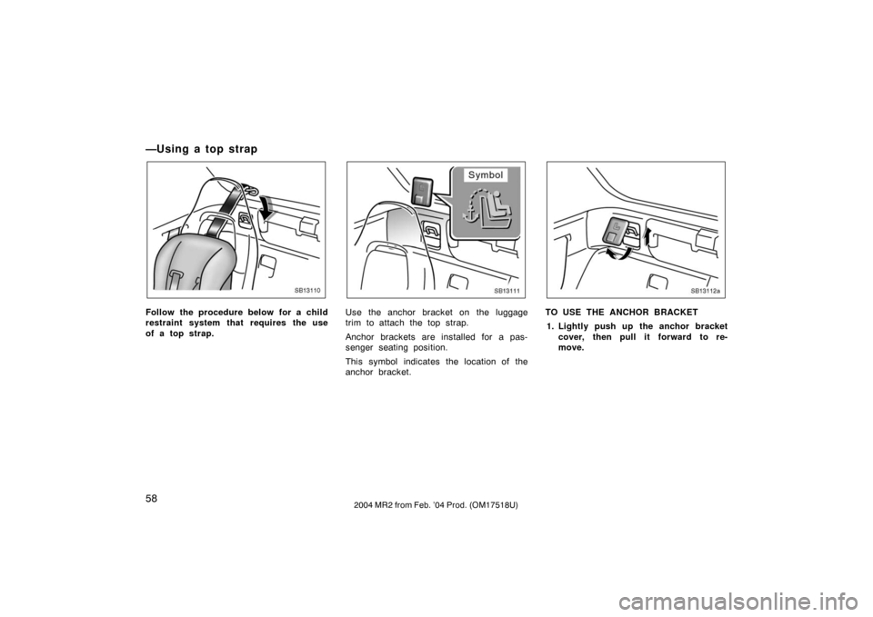 TOYOTA MR2 SPYDER 2004 W30 / 3.G Repair Manual 582004 MR2 from Feb. ’04 Prod. (OM17518U)
—U sin g a to p st rap
SB13110
Follow the procedure below for a child
restraint system that requires the use
of a top strap.
SB13111
Use the anchor bracke