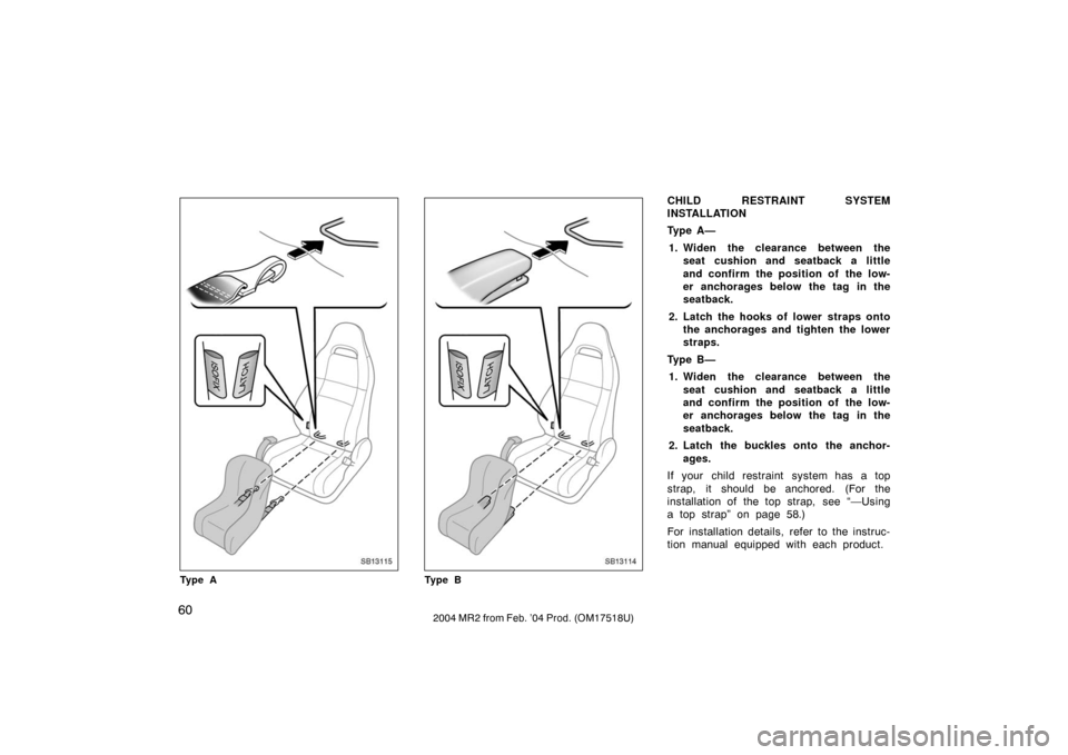 TOYOTA MR2 SPYDER 2004 W30 / 3.G Repair Manual 602004 MR2 from Feb. ’04 Prod. (OM17518U)
SB13115
Ty p e A
SB13114
Ty p e B
CHILD RESTRAINT SYSTEM
INSTALLATION
Ty p e  A —1. Widen the clearance between the seat cushion and seatback a little
and