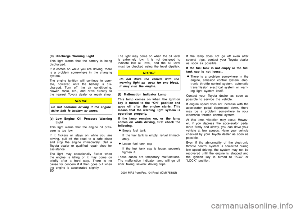 TOYOTA MR2 SPYDER 2004 W30 / 3.G Owners Manual 802004 MR2 from Feb. ’04 Prod. (OM17518U)
(d) Discharge Warning Light
This light warns that the battery is being
discharged.
If it comes on while you are driving, there
is a problem somewhere in the